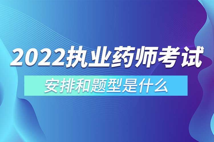 2022执业药师考试安排和题型是什么