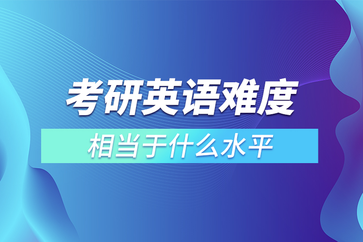 考研英语难度相当于什么水平