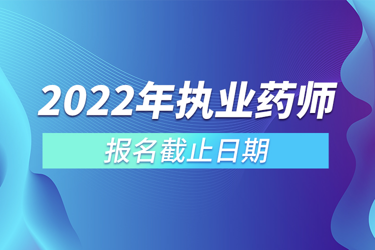 2022年执业药师报名截止日期