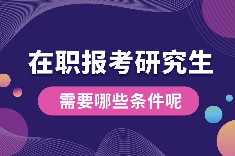 在职报考研究生需要哪些条件呢