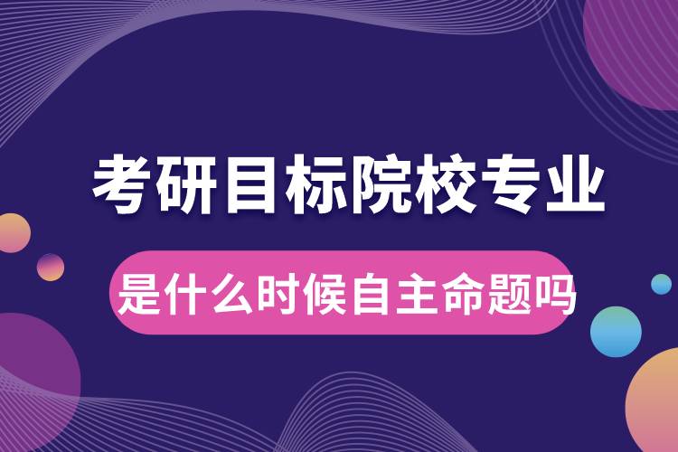 考研目标院校专业是什么时候自主命题吗