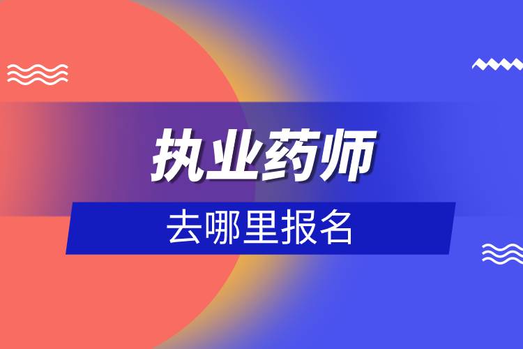 执业药师去哪里报名.jpg