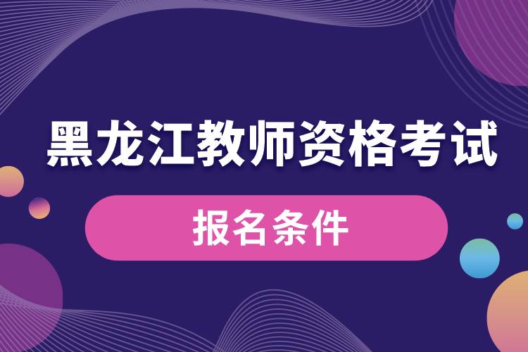 黑龙江教师资格考试报名条件.jpg