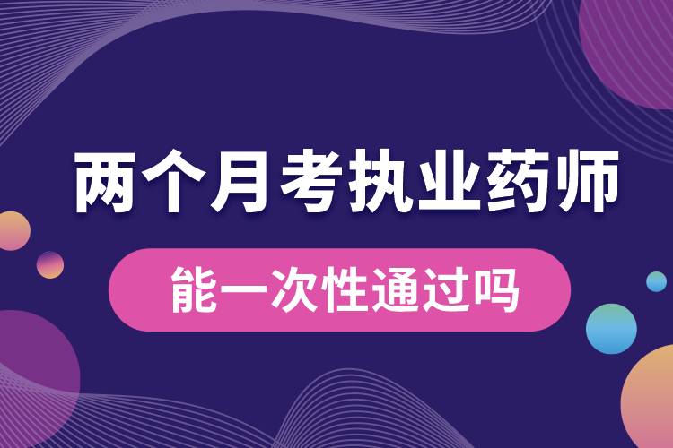 两个月考执业药师能一次性通过吗.jpg