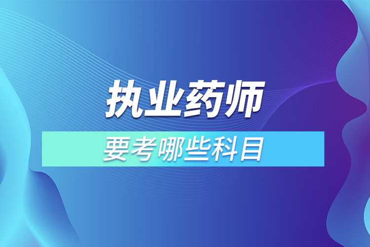 执业药师要考哪些科目.jpg