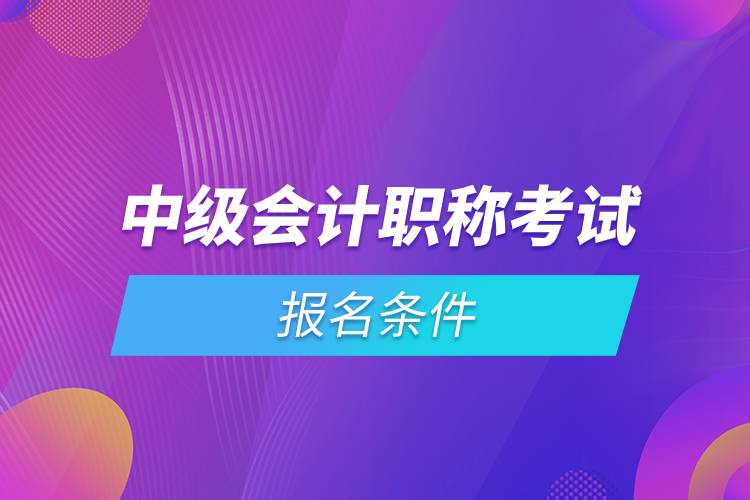 中级会计职称考试报名条件.jpg