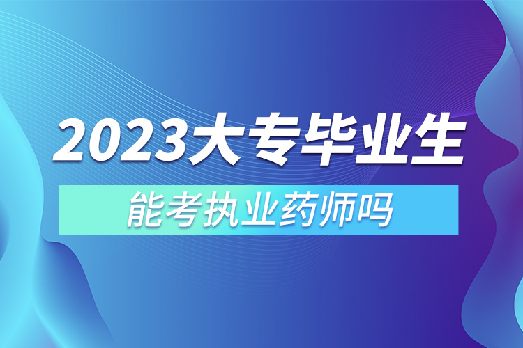 2023大专毕业生能考执业药师吗.jpg