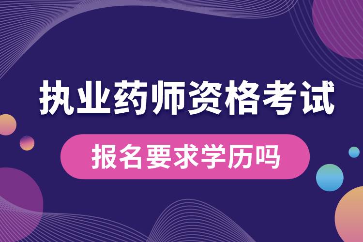 执业药师资格考试报名要求学历吗.jpg