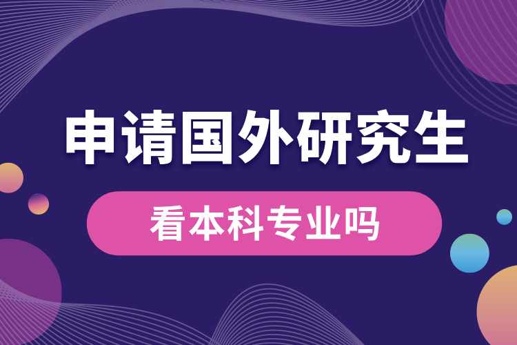 申请国外研究生看本科专业吗.jpg