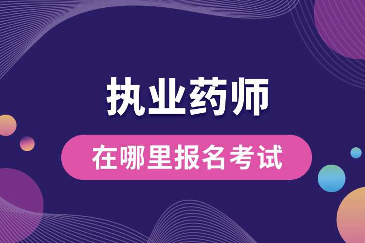 考执业药师资格证在哪里报名考试.jpg