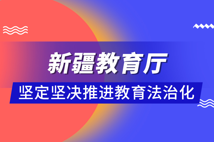 新疆教育厅：坚定坚决推进教育法治化 