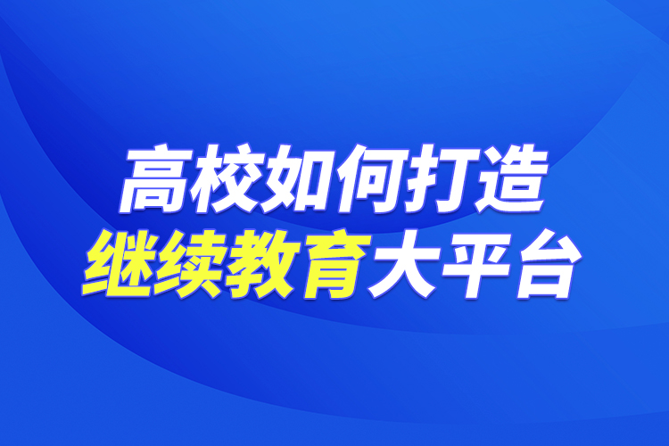 高校如何打造继续教育大平台