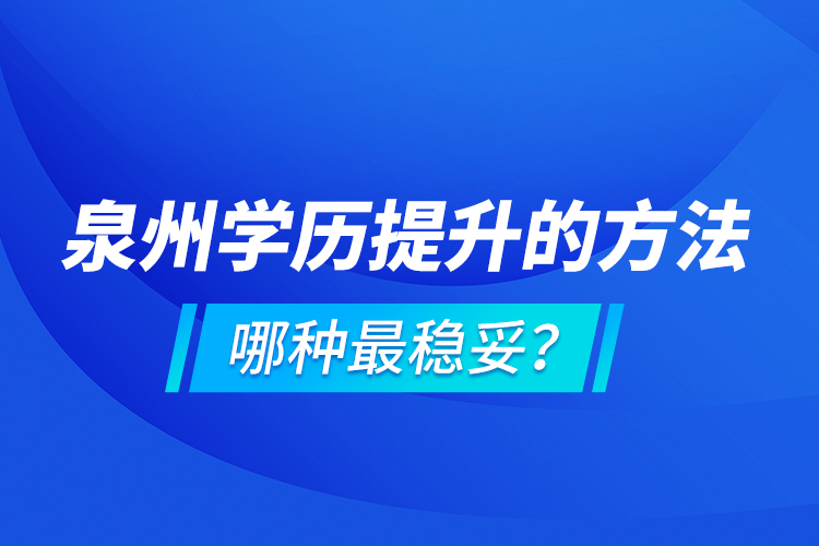 泉州学历提升的方法，哪种最稳妥？