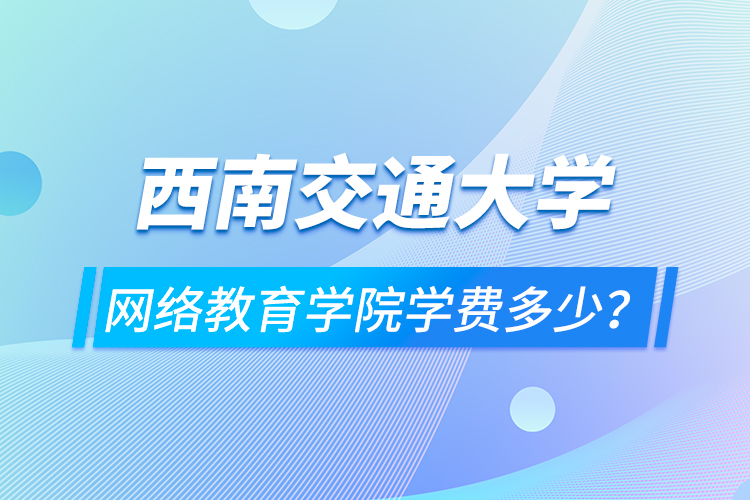 西南交通大学网络教育学院学费多少？