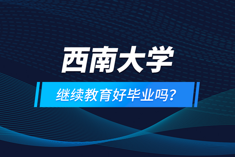 西南大学继续教育好毕业吗？