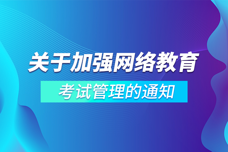 关于加强网络教育考试管理的通知