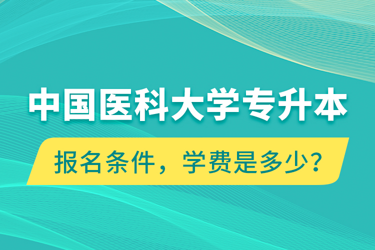 中国医科大学专升本报名条件，学费是多少？