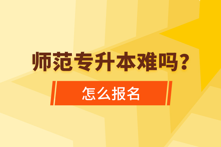 师范专升本难吗，怎么报名？