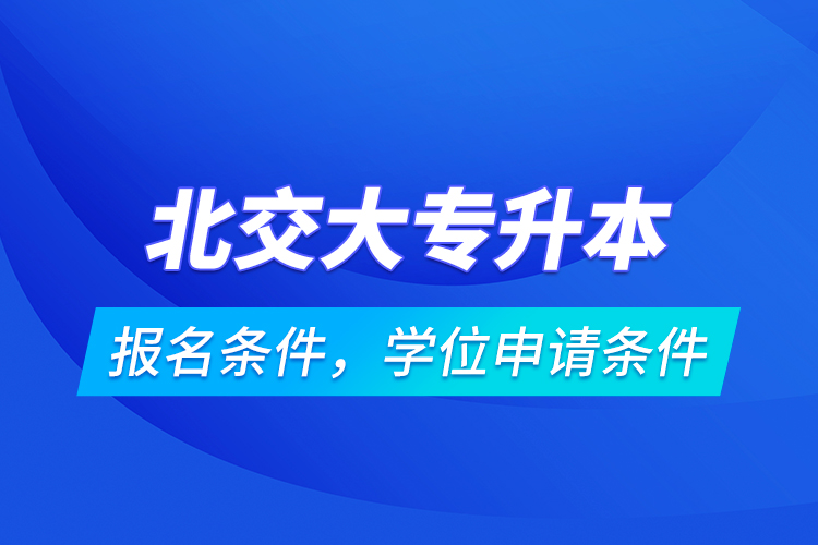 北交大专升本报名条件，学位申请条件