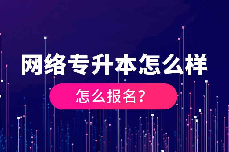 网络专升本怎么样，怎么报名？