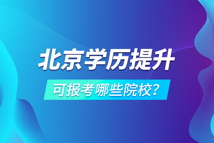 北京学历提升可报考哪些院校？