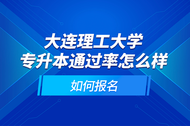 大连理工大学专升本通过率怎么样？如何报名