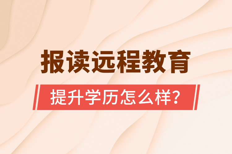 报读远程教育提升学历怎么样？