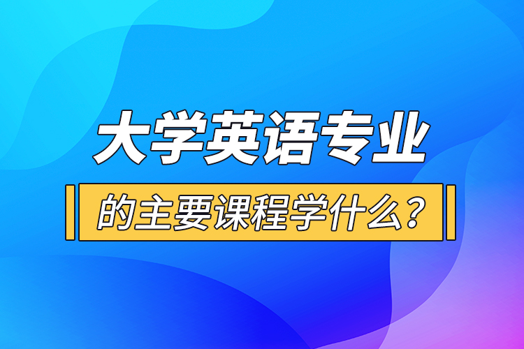 大学英语专业的主要课程学什么？