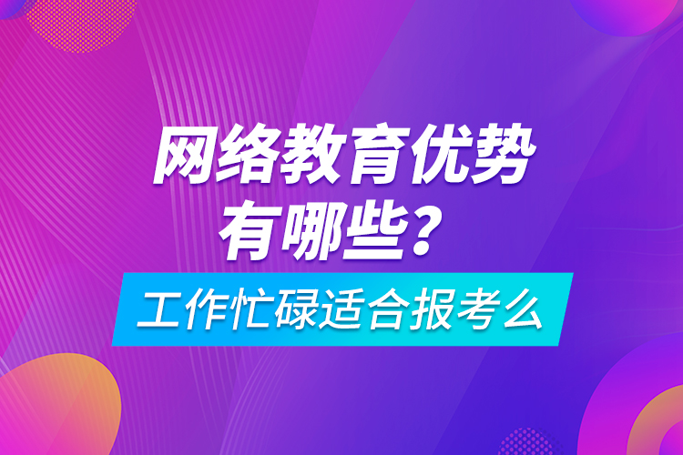 网络教育优势有哪些？工作忙碌适合报考么