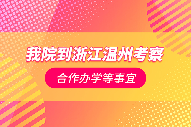 我院到浙江温州考察合作办学等事宜