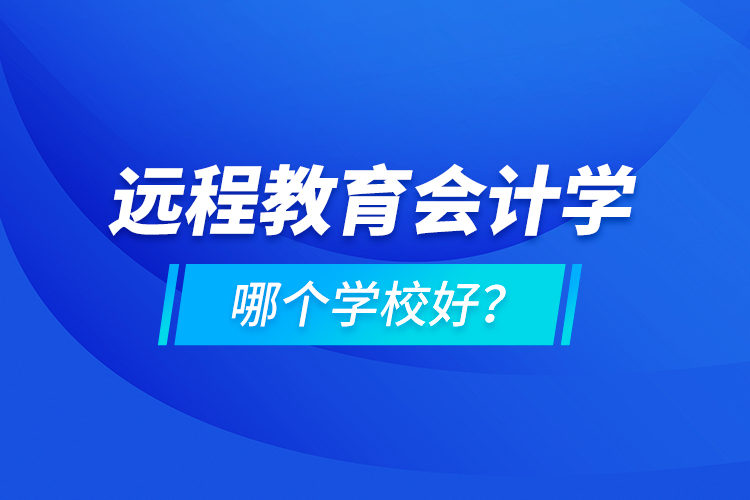 远程教育会计学哪个学校好？