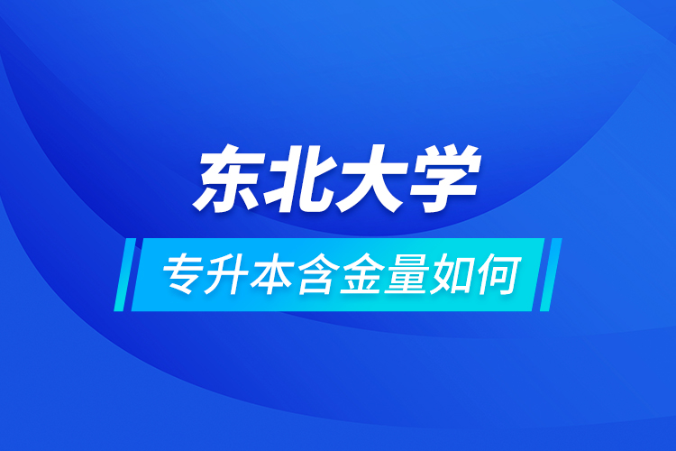 东北大学专升本含金量如何