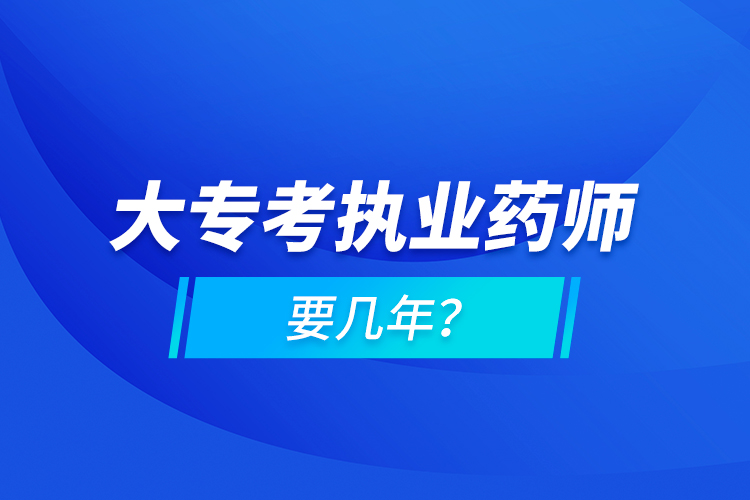 大专考执业药师要几年？