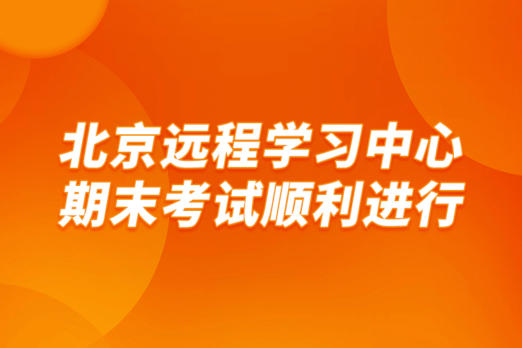 北京远程学习中心期末考试顺利进行