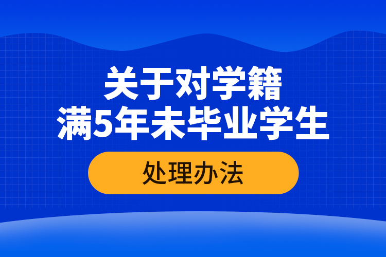 关于对学籍满5年未毕业学生的处理办法