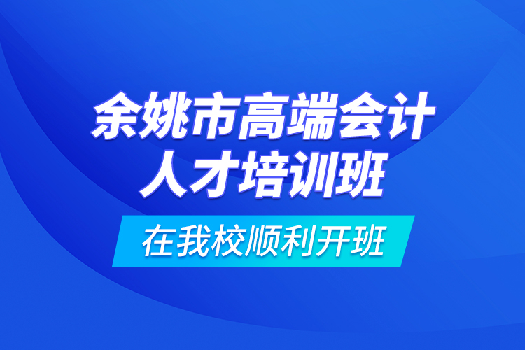 余姚市高端会计人才培训班在我校顺利开班