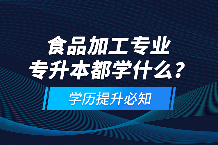 食品加工专业专升本都学什么？学历提升必知