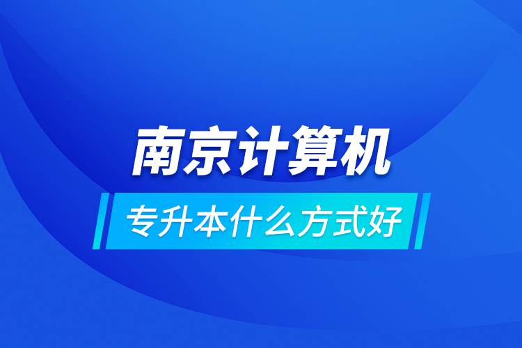 南京计算机专升本什么方式好