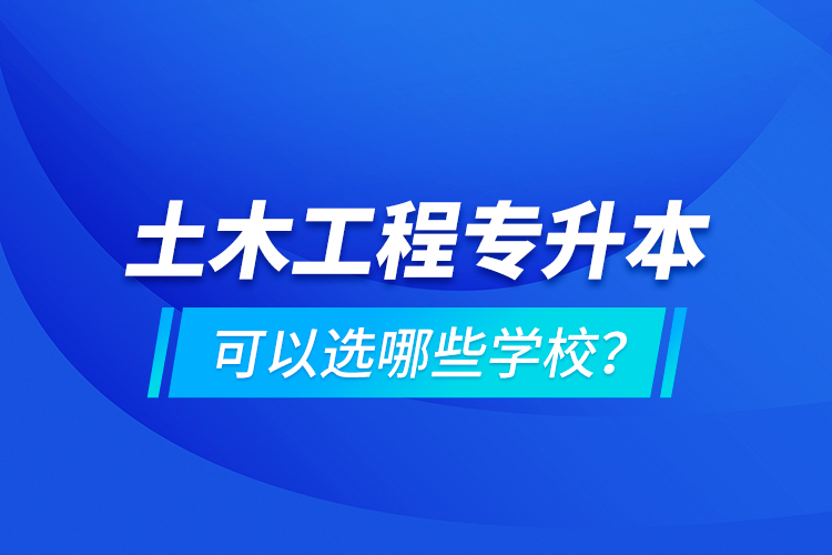 土木工程专升本可以选哪些学校？