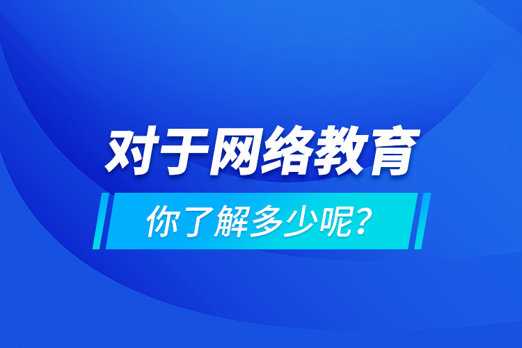 对于网络教育你了解多少呢？