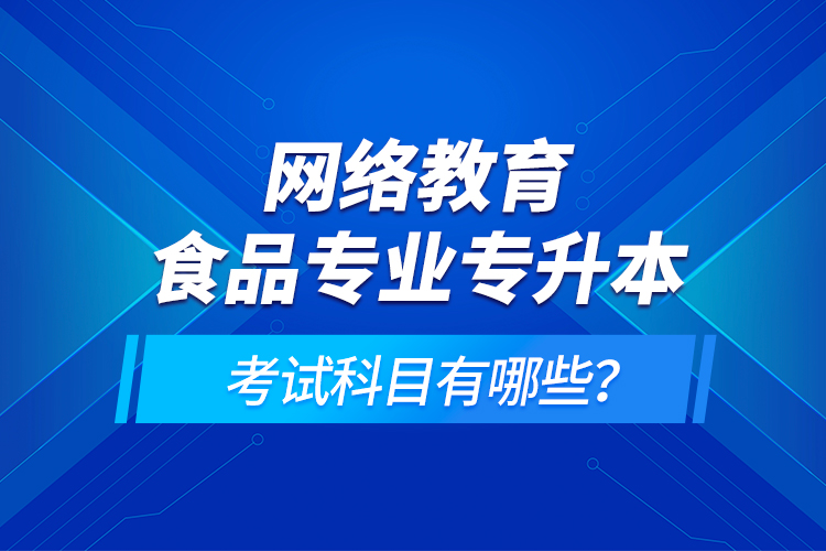 网络教育食品专业专升本的考试科目有哪些？