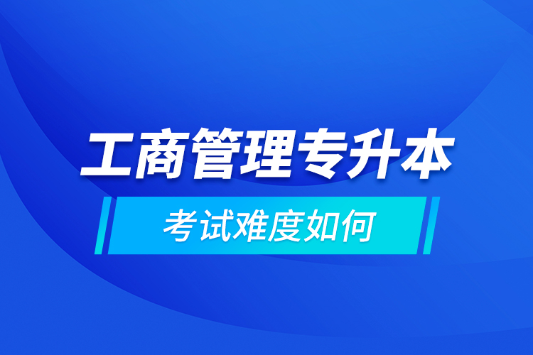 工商管理专升本考试难度如何