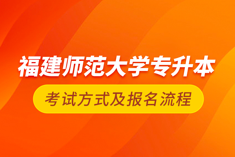 福建师范大学专升本考试方式及报名流程