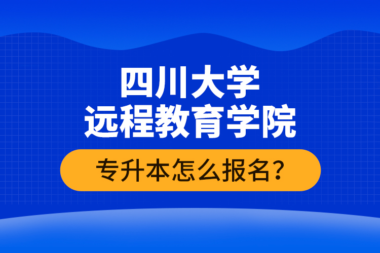 四川大学远程教育学院专升本怎么报名？