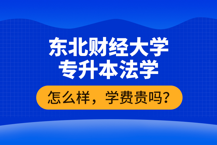 东北财经大学专升本法学怎么样，学费贵吗？