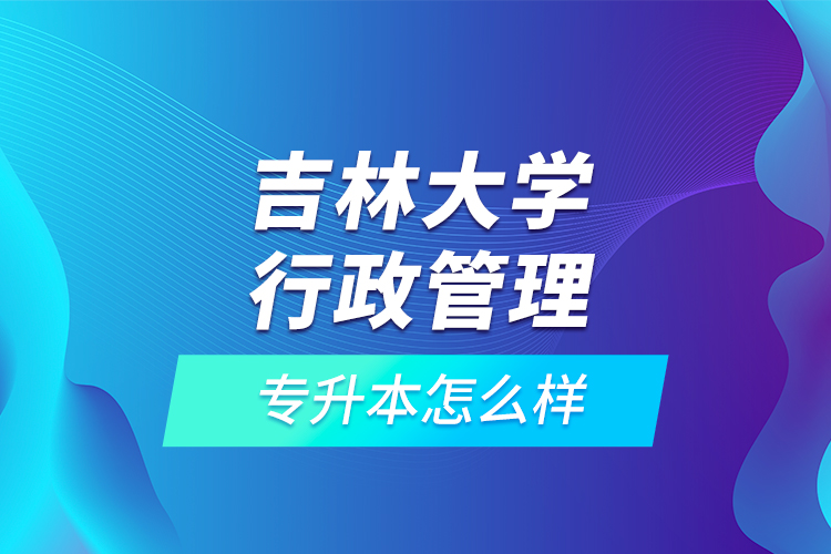 吉林大学行政管理专升本怎么样