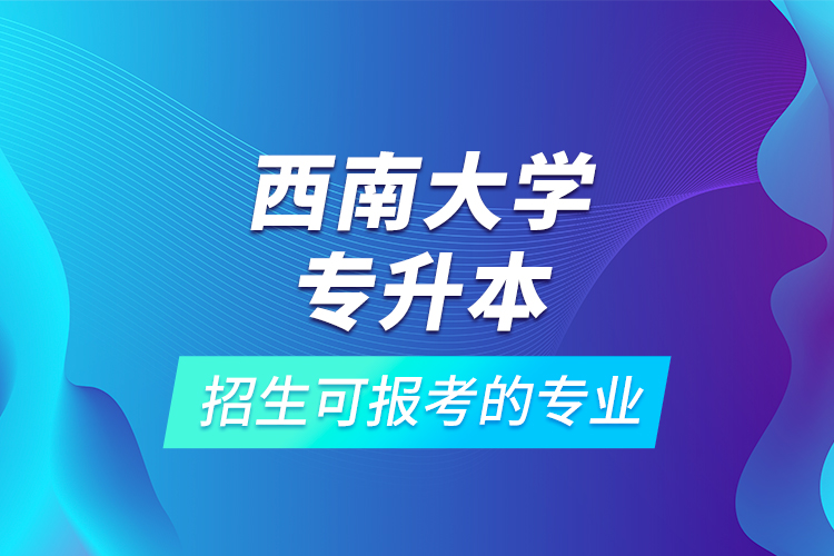 西南大学专升本招生可报考的专业