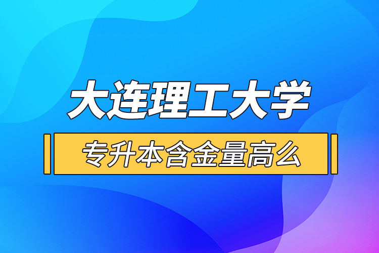 大连理工大学专升本含金量高么