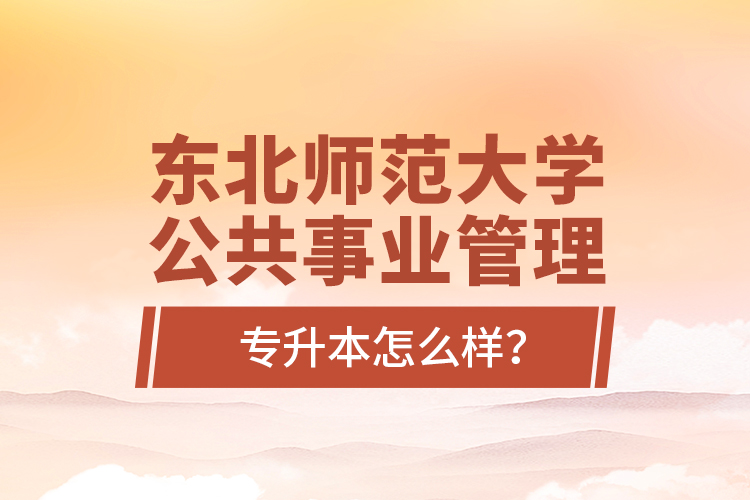 东北师范大学公共事业管理专升本怎么样？