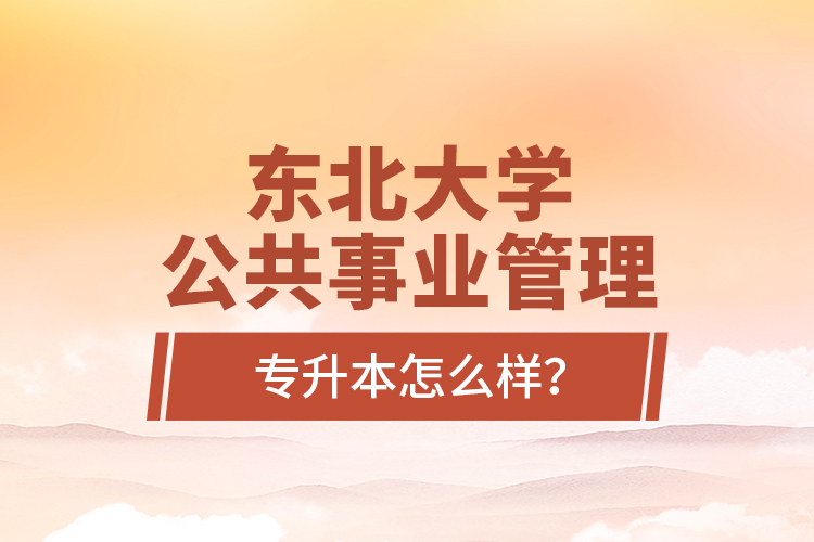 东北大学公共事业管理专升本怎么样？